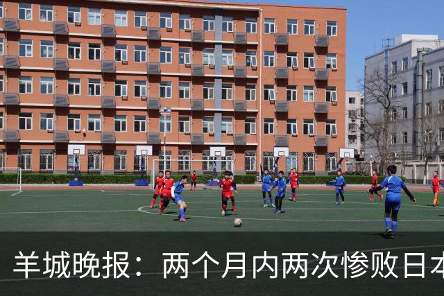 羊城晚报：两个月内两次惨败日本 中国男篮输掉的远不止20分