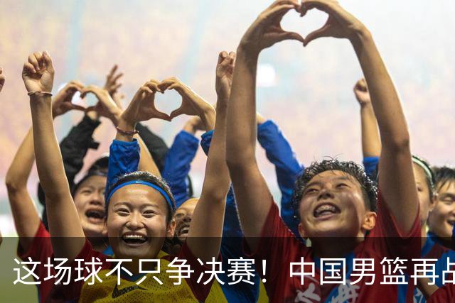 这场球不只争决赛！中国男篮再战日本，12年旧账+今夏新仇一起算